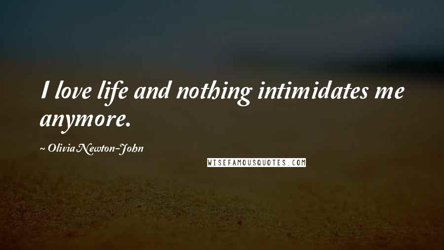 Olivia Newton-John Quotes: I love life and nothing intimidates me anymore.