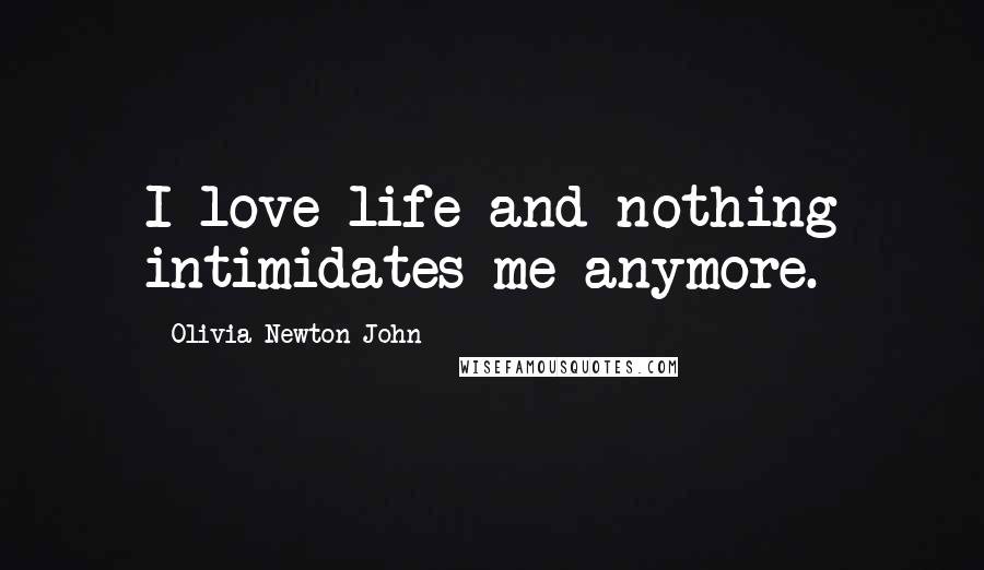 Olivia Newton-John Quotes: I love life and nothing intimidates me anymore.