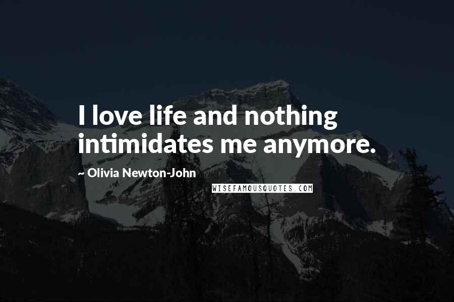 Olivia Newton-John Quotes: I love life and nothing intimidates me anymore.