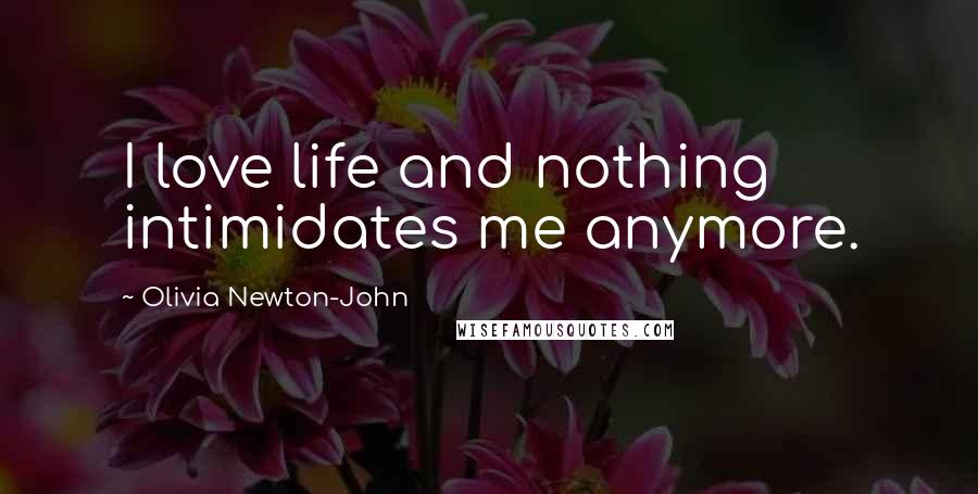 Olivia Newton-John Quotes: I love life and nothing intimidates me anymore.