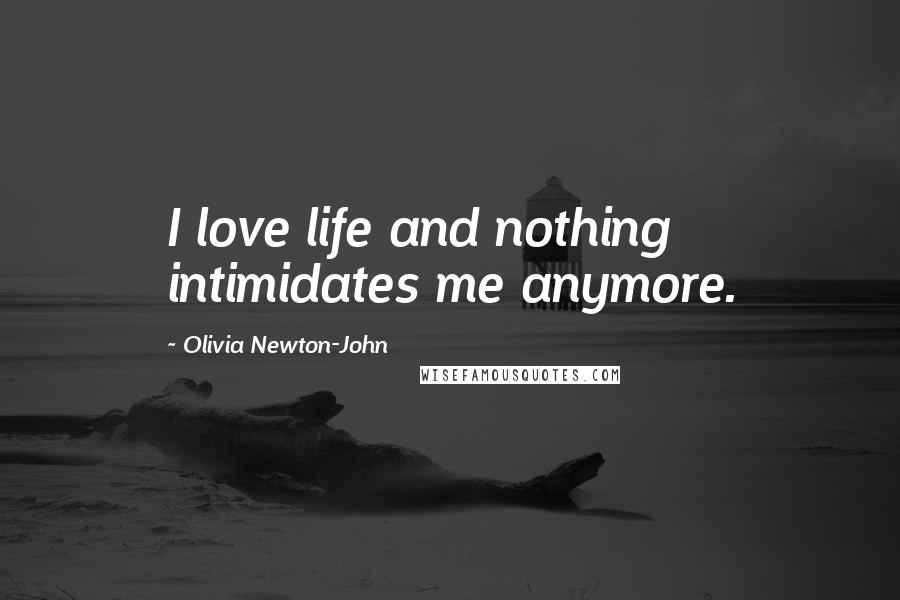 Olivia Newton-John Quotes: I love life and nothing intimidates me anymore.