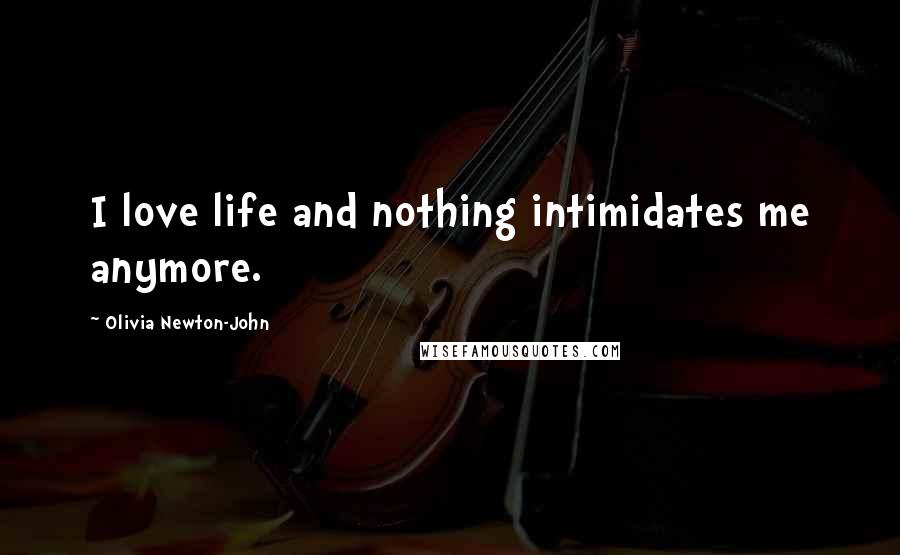 Olivia Newton-John Quotes: I love life and nothing intimidates me anymore.