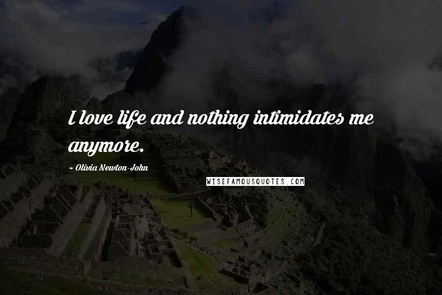 Olivia Newton-John Quotes: I love life and nothing intimidates me anymore.