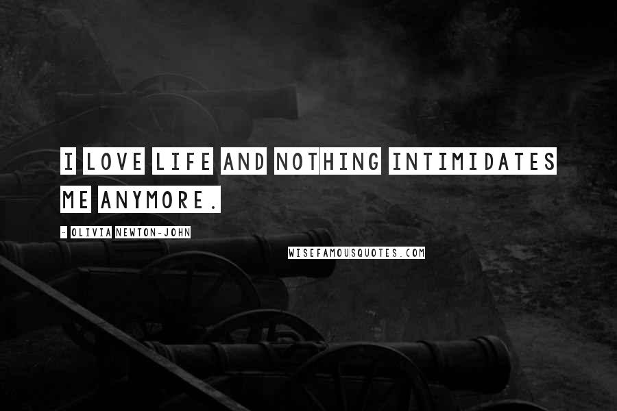 Olivia Newton-John Quotes: I love life and nothing intimidates me anymore.