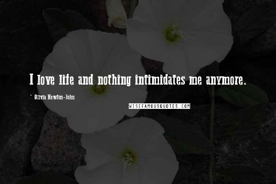 Olivia Newton-John Quotes: I love life and nothing intimidates me anymore.