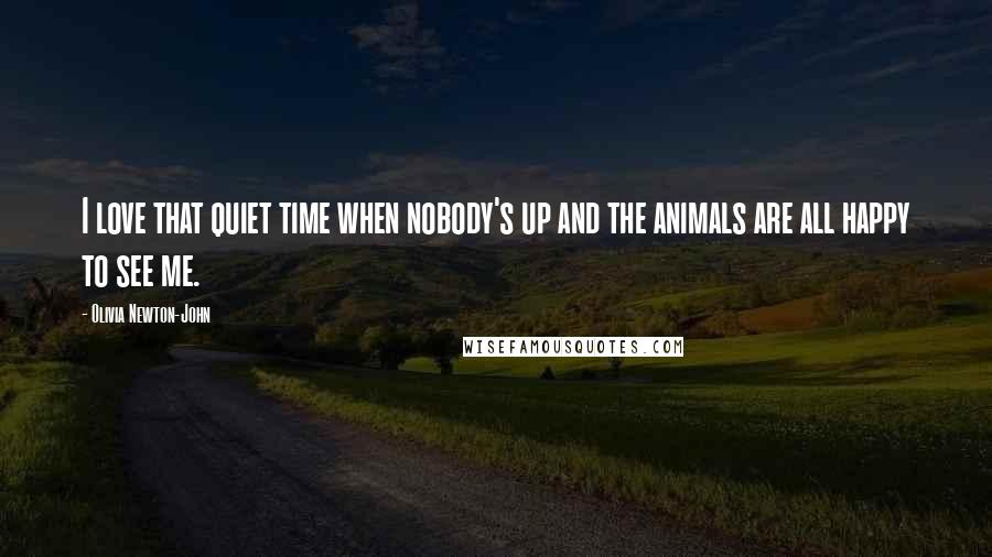 Olivia Newton-John Quotes: I love that quiet time when nobody's up and the animals are all happy to see me.