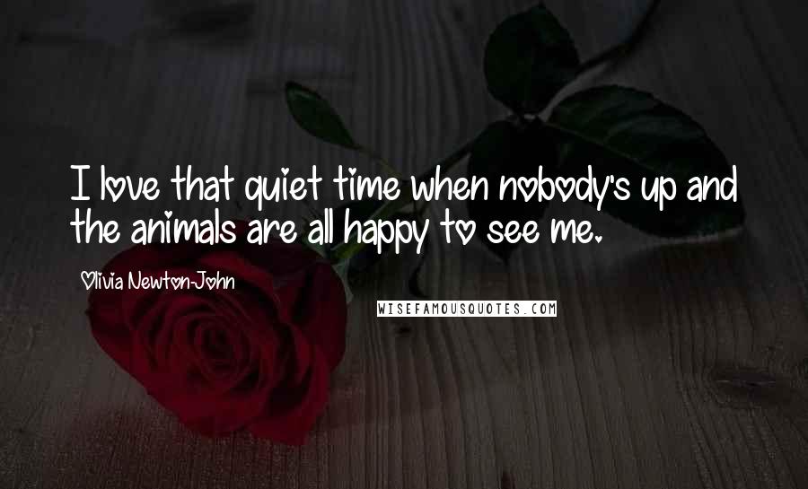 Olivia Newton-John Quotes: I love that quiet time when nobody's up and the animals are all happy to see me.