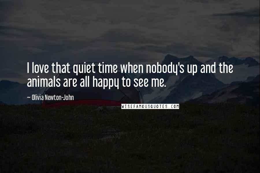 Olivia Newton-John Quotes: I love that quiet time when nobody's up and the animals are all happy to see me.