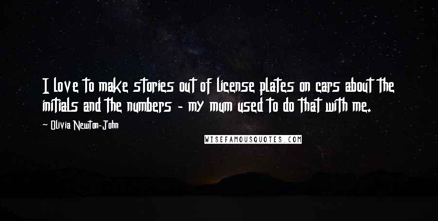 Olivia Newton-John Quotes: I love to make stories out of license plates on cars about the initials and the numbers - my mum used to do that with me.