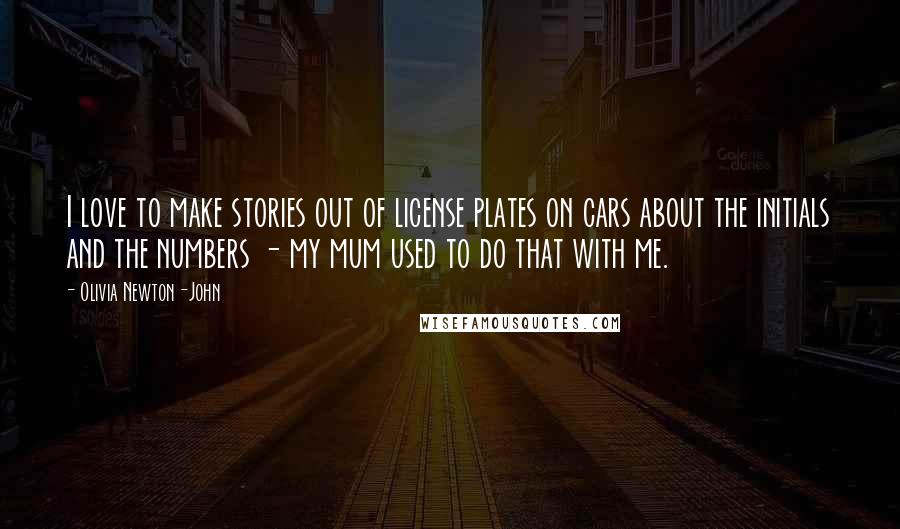 Olivia Newton-John Quotes: I love to make stories out of license plates on cars about the initials and the numbers - my mum used to do that with me.