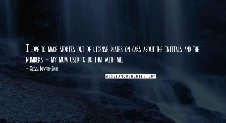 Olivia Newton-John Quotes: I love to make stories out of license plates on cars about the initials and the numbers - my mum used to do that with me.