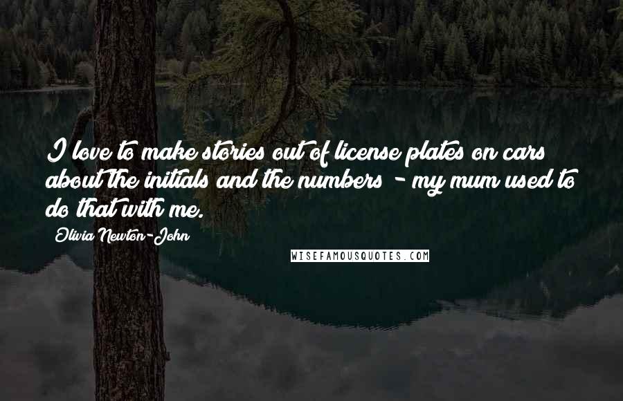 Olivia Newton-John Quotes: I love to make stories out of license plates on cars about the initials and the numbers - my mum used to do that with me.