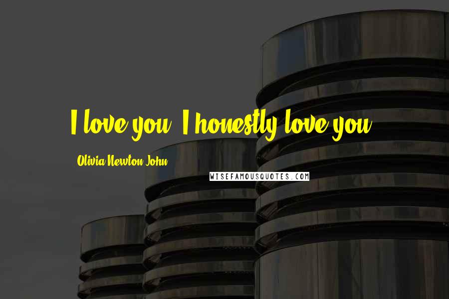 Olivia Newton-John Quotes: I love you. I honestly love you.