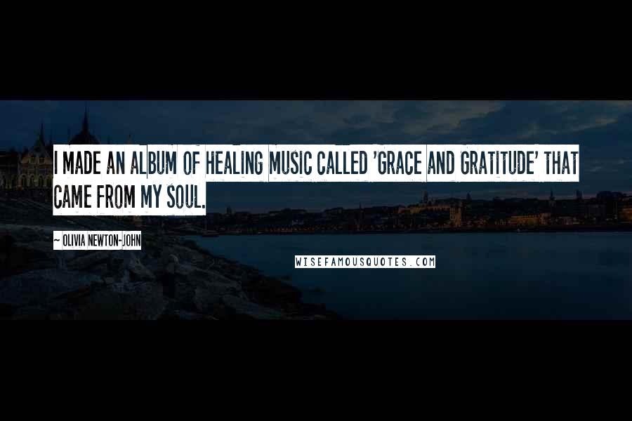 Olivia Newton-John Quotes: I made an album of healing music called 'Grace and Gratitude' that came from my soul.