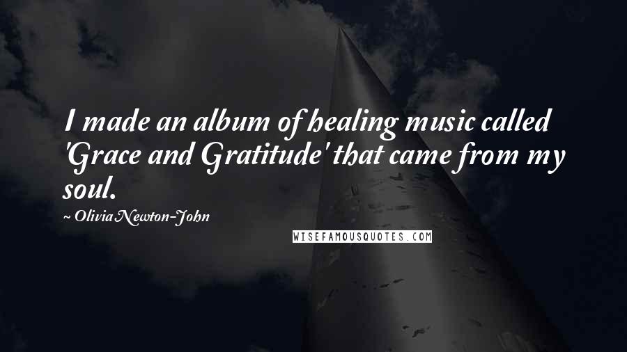 Olivia Newton-John Quotes: I made an album of healing music called 'Grace and Gratitude' that came from my soul.