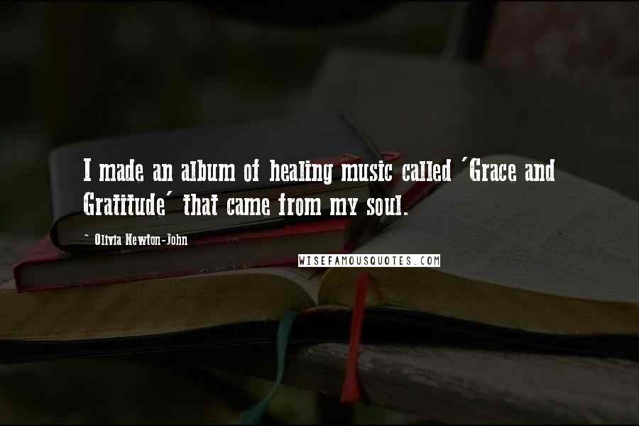 Olivia Newton-John Quotes: I made an album of healing music called 'Grace and Gratitude' that came from my soul.