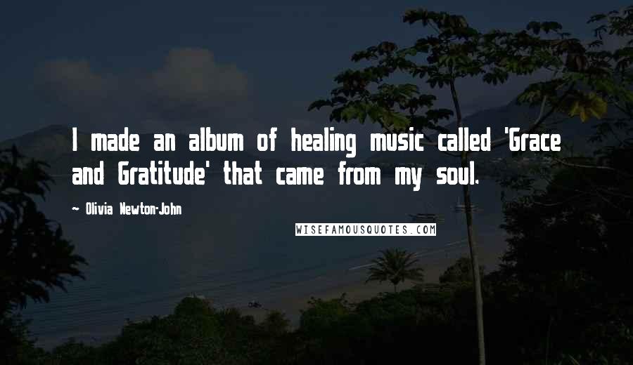 Olivia Newton-John Quotes: I made an album of healing music called 'Grace and Gratitude' that came from my soul.