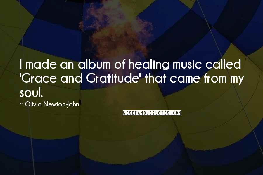 Olivia Newton-John Quotes: I made an album of healing music called 'Grace and Gratitude' that came from my soul.