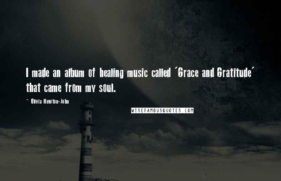 Olivia Newton-John Quotes: I made an album of healing music called 'Grace and Gratitude' that came from my soul.