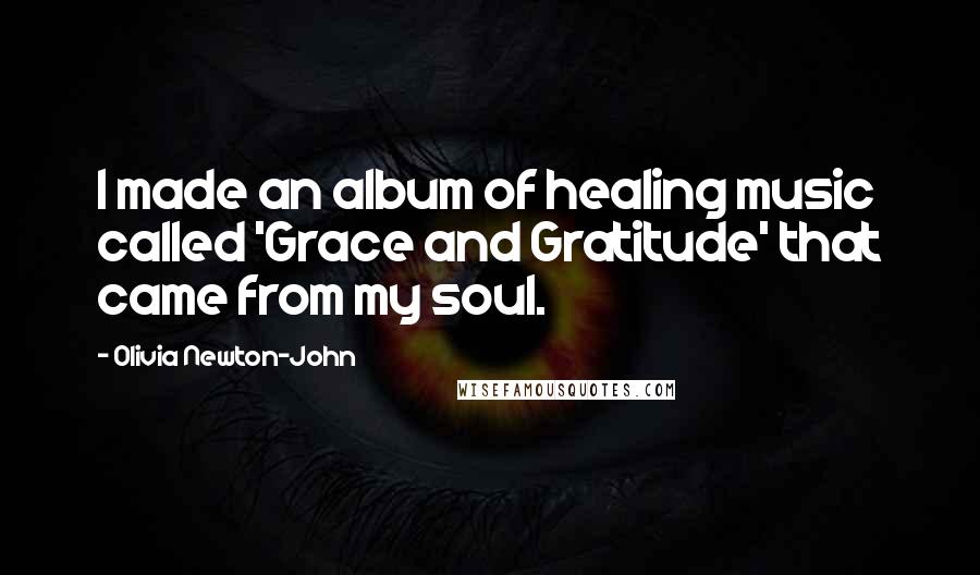 Olivia Newton-John Quotes: I made an album of healing music called 'Grace and Gratitude' that came from my soul.