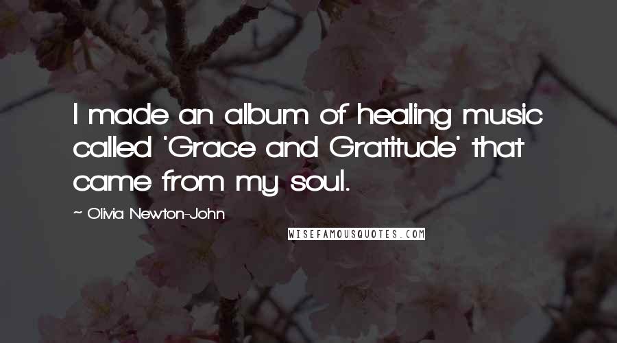 Olivia Newton-John Quotes: I made an album of healing music called 'Grace and Gratitude' that came from my soul.