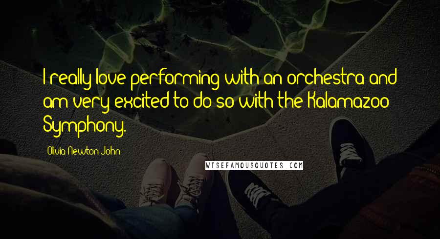 Olivia Newton-John Quotes: I really love performing with an orchestra and am very excited to do so with the Kalamazoo Symphony.