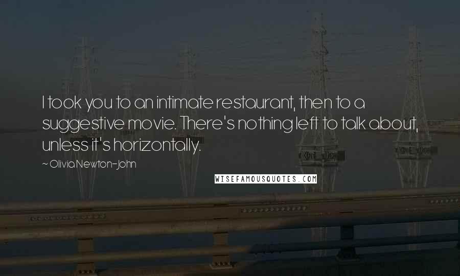 Olivia Newton-John Quotes: I took you to an intimate restaurant, then to a suggestive movie. There's nothing left to talk about, unless it's horizontally.