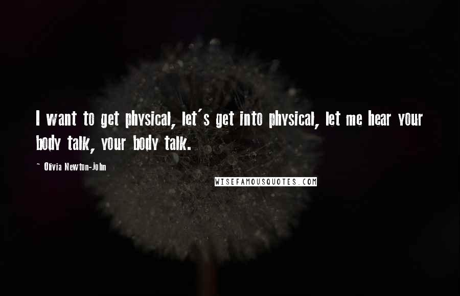 Olivia Newton-John Quotes: I want to get physical, let's get into physical, let me hear your body talk, your body talk.