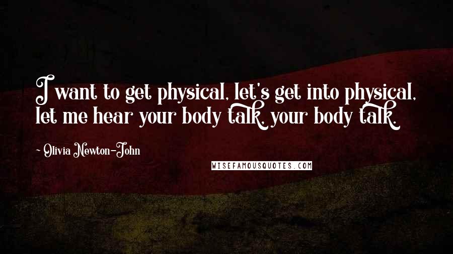 Olivia Newton-John Quotes: I want to get physical, let's get into physical, let me hear your body talk, your body talk.