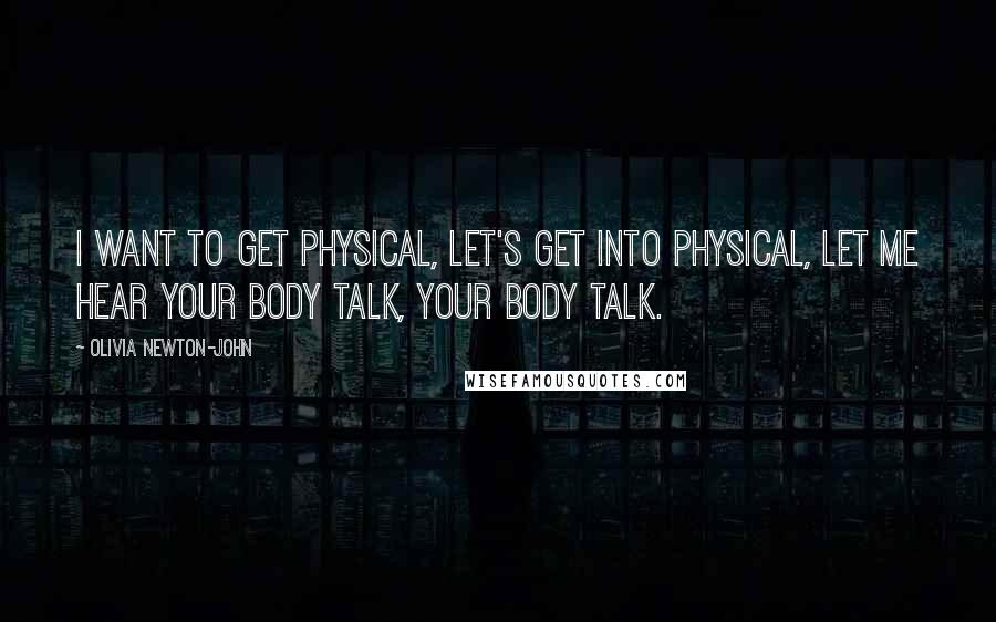 Olivia Newton-John Quotes: I want to get physical, let's get into physical, let me hear your body talk, your body talk.