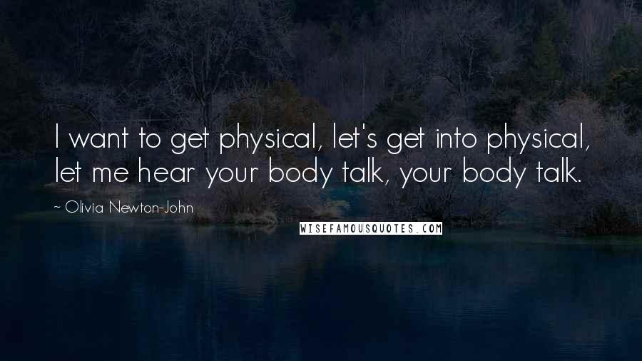 Olivia Newton-John Quotes: I want to get physical, let's get into physical, let me hear your body talk, your body talk.