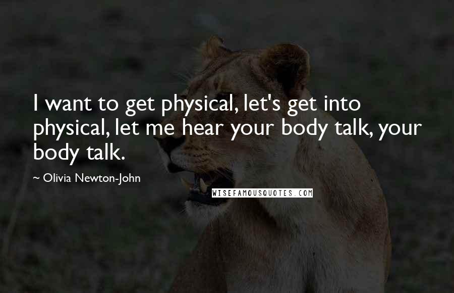 Olivia Newton-John Quotes: I want to get physical, let's get into physical, let me hear your body talk, your body talk.