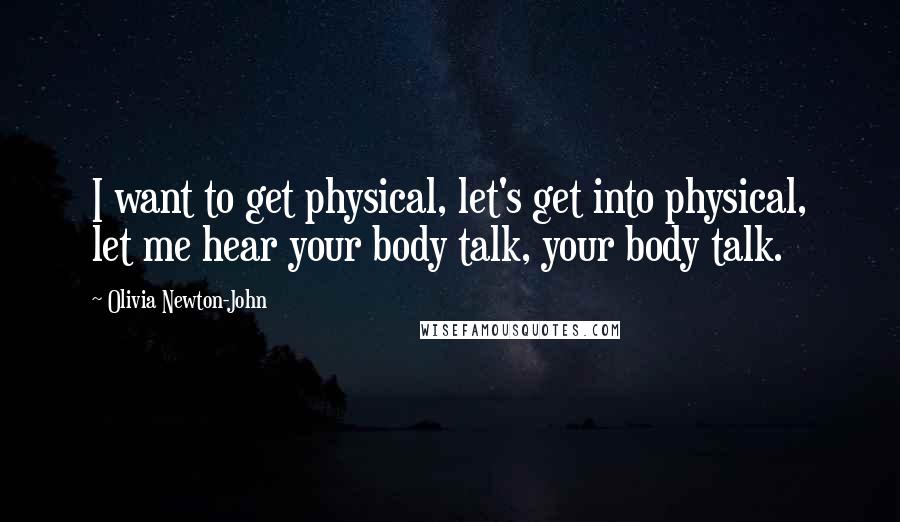 Olivia Newton-John Quotes: I want to get physical, let's get into physical, let me hear your body talk, your body talk.