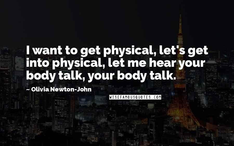 Olivia Newton-John Quotes: I want to get physical, let's get into physical, let me hear your body talk, your body talk.