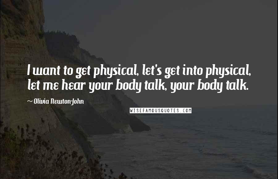 Olivia Newton-John Quotes: I want to get physical, let's get into physical, let me hear your body talk, your body talk.