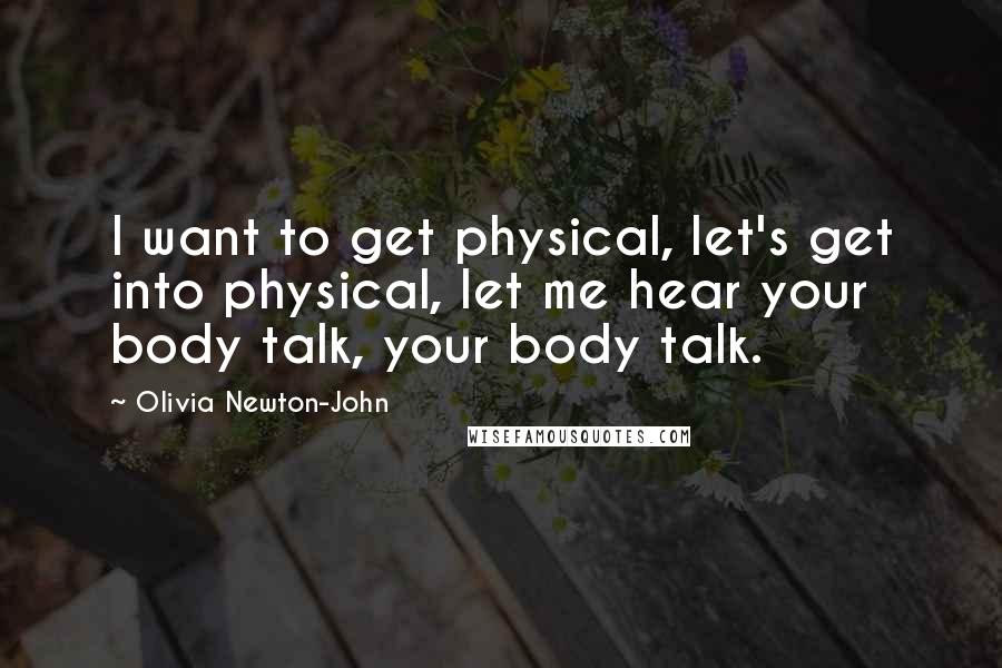 Olivia Newton-John Quotes: I want to get physical, let's get into physical, let me hear your body talk, your body talk.