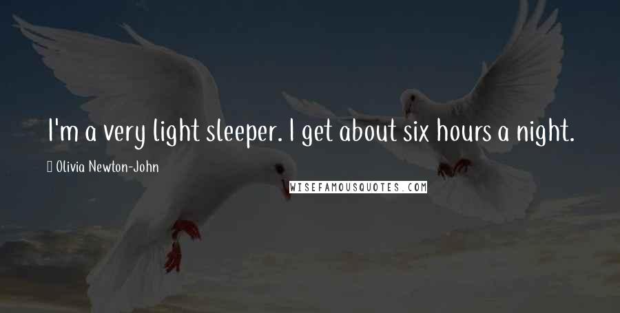 Olivia Newton-John Quotes: I'm a very light sleeper. I get about six hours a night.