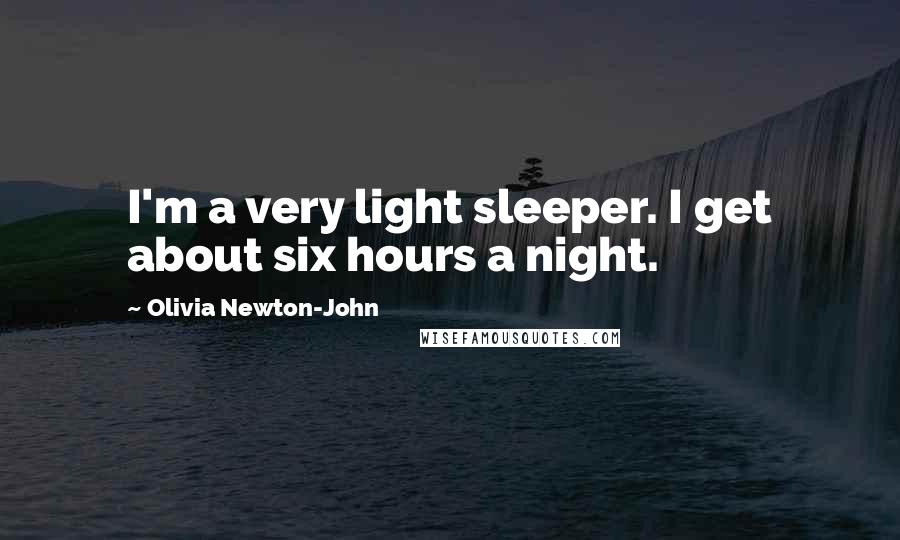 Olivia Newton-John Quotes: I'm a very light sleeper. I get about six hours a night.