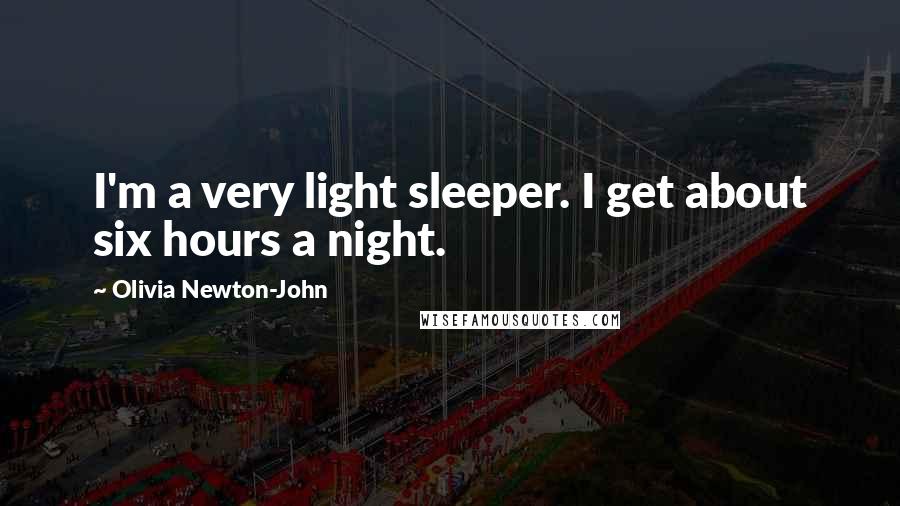 Olivia Newton-John Quotes: I'm a very light sleeper. I get about six hours a night.