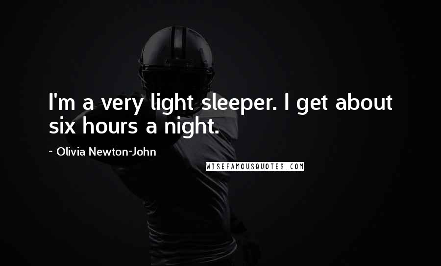 Olivia Newton-John Quotes: I'm a very light sleeper. I get about six hours a night.