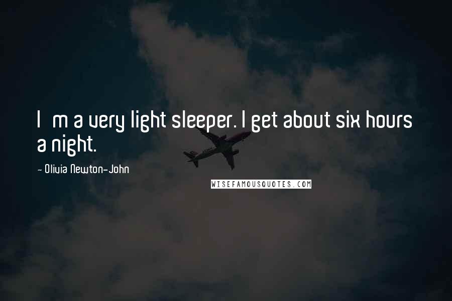 Olivia Newton-John Quotes: I'm a very light sleeper. I get about six hours a night.