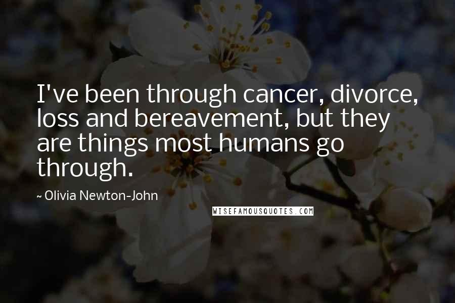 Olivia Newton-John Quotes: I've been through cancer, divorce, loss and bereavement, but they are things most humans go through.