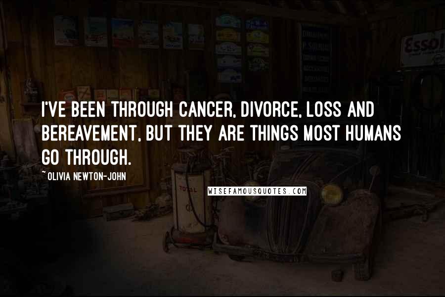 Olivia Newton-John Quotes: I've been through cancer, divorce, loss and bereavement, but they are things most humans go through.