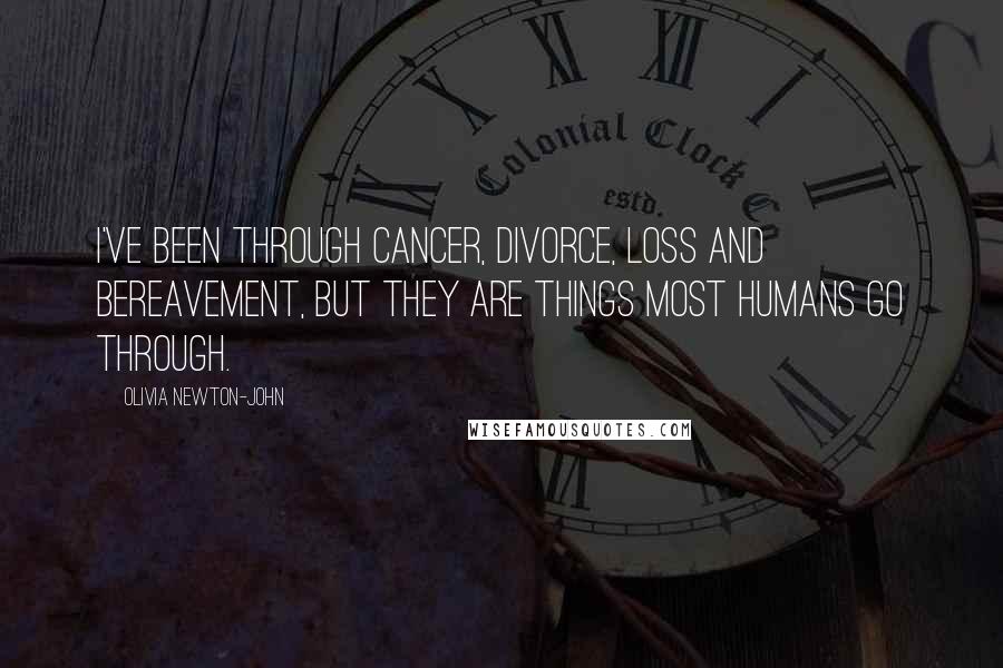 Olivia Newton-John Quotes: I've been through cancer, divorce, loss and bereavement, but they are things most humans go through.