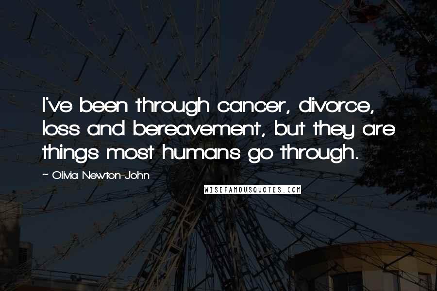 Olivia Newton-John Quotes: I've been through cancer, divorce, loss and bereavement, but they are things most humans go through.