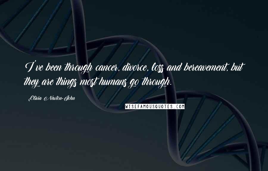 Olivia Newton-John Quotes: I've been through cancer, divorce, loss and bereavement, but they are things most humans go through.