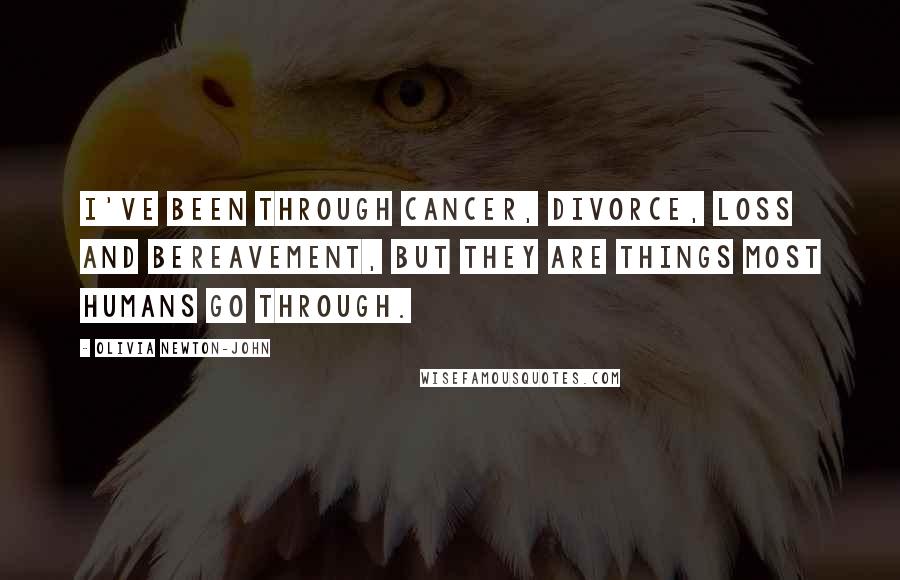 Olivia Newton-John Quotes: I've been through cancer, divorce, loss and bereavement, but they are things most humans go through.