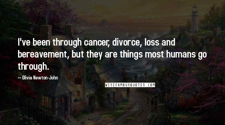Olivia Newton-John Quotes: I've been through cancer, divorce, loss and bereavement, but they are things most humans go through.