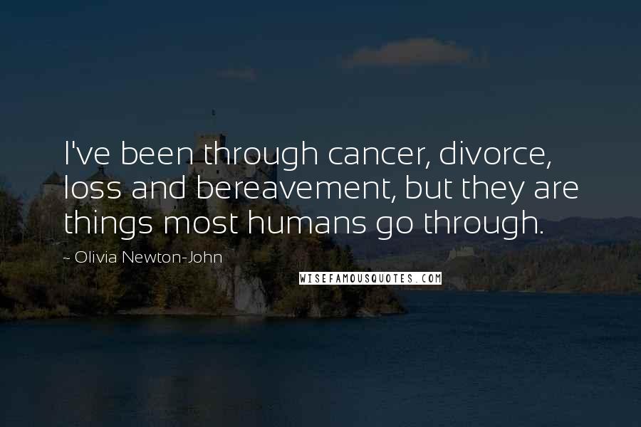 Olivia Newton-John Quotes: I've been through cancer, divorce, loss and bereavement, but they are things most humans go through.
