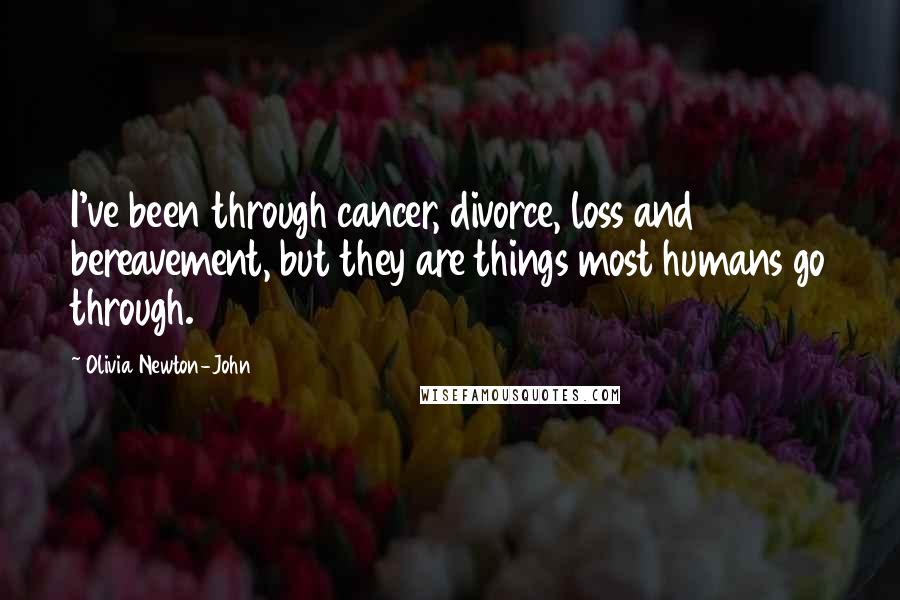 Olivia Newton-John Quotes: I've been through cancer, divorce, loss and bereavement, but they are things most humans go through.